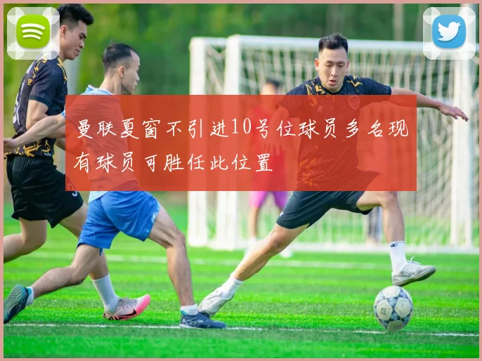 曼联夏窗不引进10号位球员多名现有球员可胜任此位置
