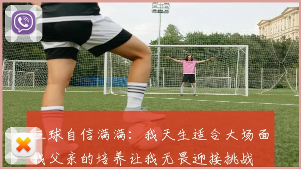 三球自信满满：我天生适合大场面我父亲的培养让我无畏迎接挑战