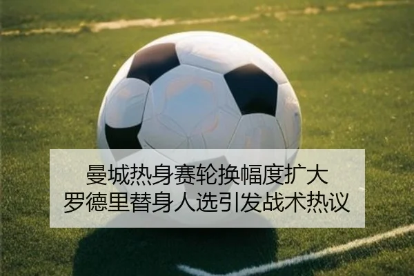 曼城热身赛轮换幅度扩大 罗德里替身人选引发战术热议