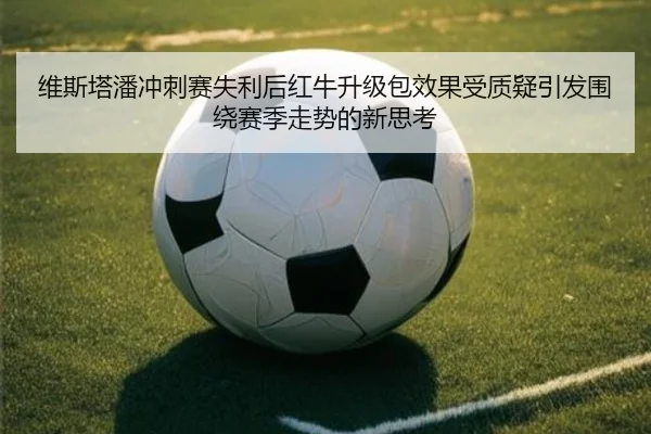 维斯塔潘冲刺赛失利后红牛升级包效果受质疑引发围绕赛季走势的新思考